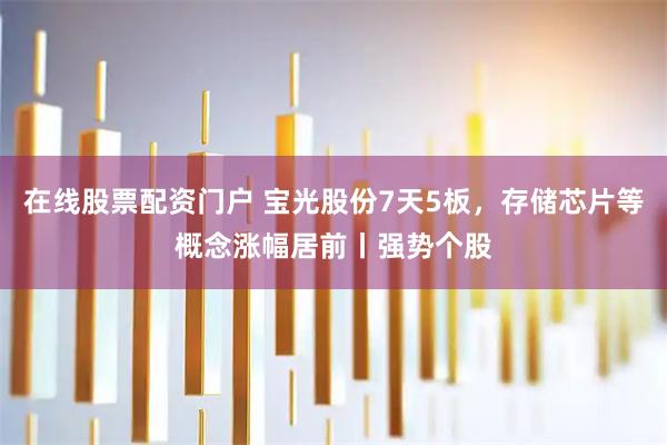 在线股票配资门户 宝光股份7天5板，存储芯片等概念涨幅居前丨强势个股