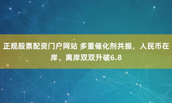 正规股票配资门户网站 多重催化剂共振，人民币在岸、离岸双双升破6.8
