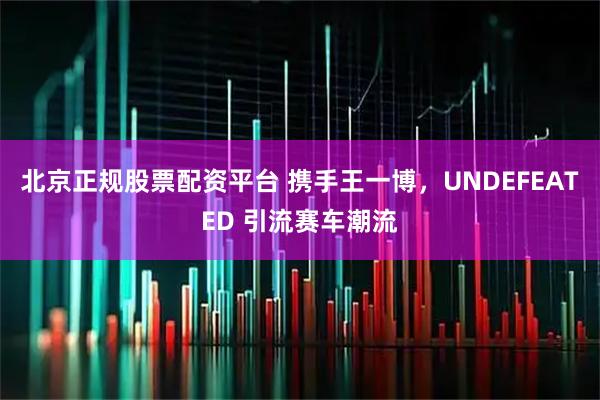 北京正规股票配资平台 携手王一博，UNDEFEATED 引流赛车潮流