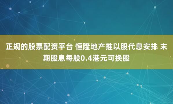 正规的股票配资平台 恒隆地产推以股代息安排 末期股息每股0.4港元可换股