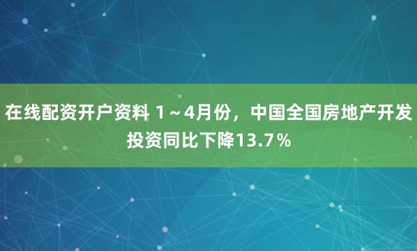 在线配资开户资料 1～4月份，中国全国房地产开发投资同比下降13.7％