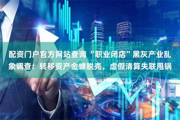 配资门户官方网站查询 “职业闭店”黑灰产业乱象调查：转移资产金蝉脱壳，虚假清算失联甩锅