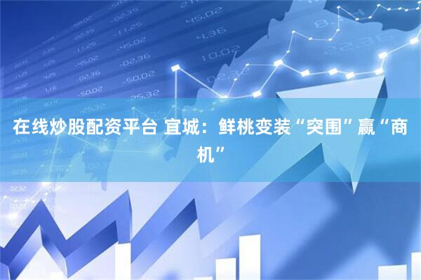 在线炒股配资平台 宜城：鲜桃变装“突围”赢“商机”