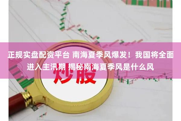 正规实盘配资平台 南海夏季风爆发！我国将全面进入主汛期 揭秘南海夏季风是什么风