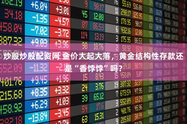 炒股炒股配资网 金价大起大落，黄金结构性存款还是“香饽饽”吗？