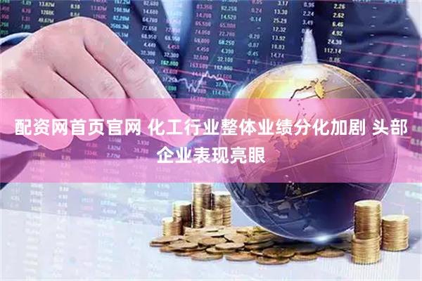 配资网首页官网 化工行业整体业绩分化加剧 头部企业表现亮眼