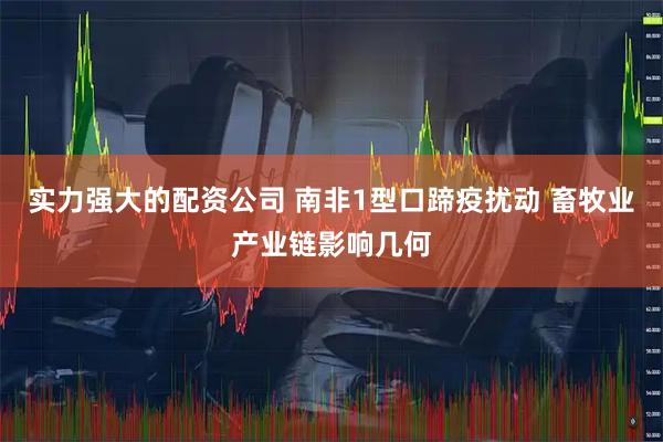 实力强大的配资公司 南非1型口蹄疫扰动 畜牧业产业链影响几何